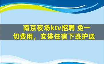 南京夜场ktv招聘 免一切费用，安排住宿下班护送